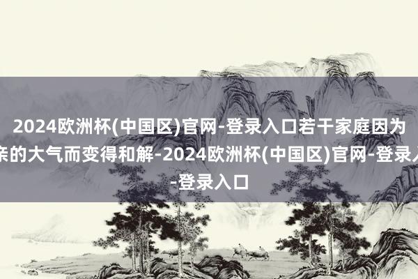 2024欧洲杯(中国区)官网-登录入口若干家庭因为父亲的大气而变得和解-2024欧洲杯(中国区)官网-登录入口