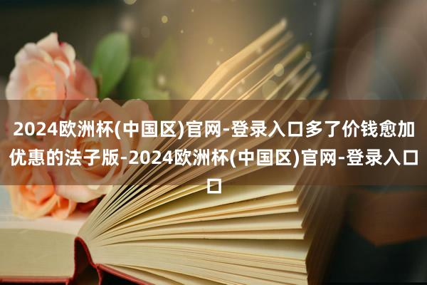 2024欧洲杯(中国区)官网-登录入口多了价钱愈加优惠的法子版-2024欧洲杯(中国区)官网-登录入口