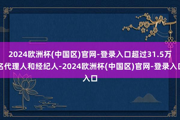 2024欧洲杯(中国区)官网-登录入口超过31.5万名代理人和经纪人-2024欧洲杯(中国区)官网-登录入口