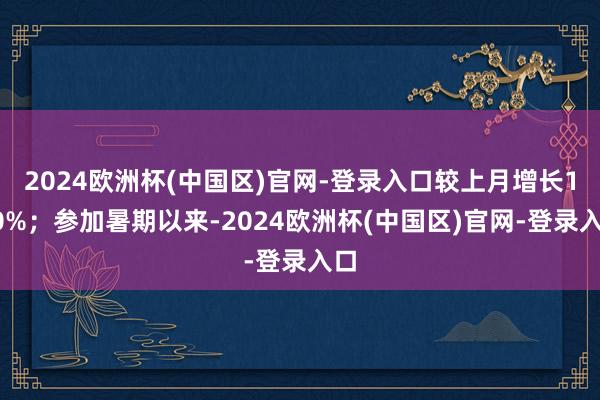 2024欧洲杯(中国区)官网-登录入口较上月增长120%；参加暑期以来-2024欧洲杯(中国区)官网-登录入口