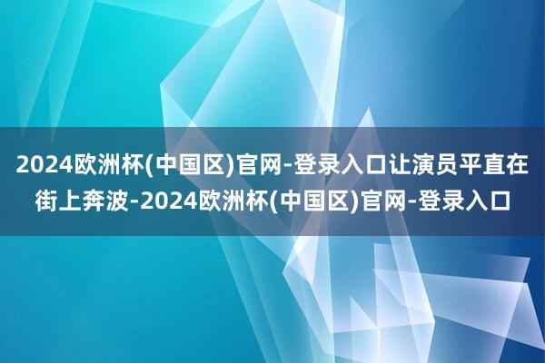 2024欧洲杯(中国区)官网-登录入口让演员平直在街上奔波-2024欧洲杯(中国区)官网-登录入口