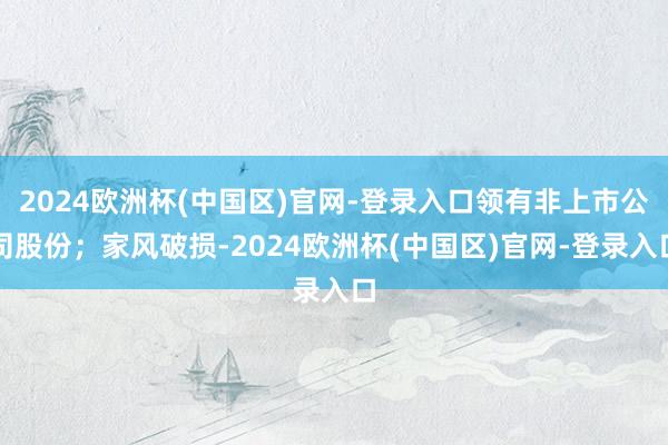 2024欧洲杯(中国区)官网-登录入口领有非上市公司股份；家风破损-2024欧洲杯(中国区)官网-登录入口