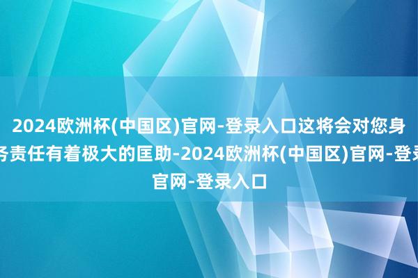 2024欧洲杯(中国区)官网-登录入口这将会对您身边业务责任有着极大的匡助-2024欧洲杯(中国区)官网-登录入口