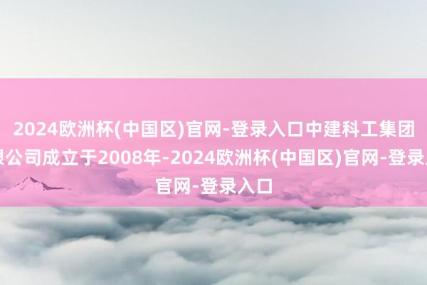 2024欧洲杯(中国区)官网-登录入口中建科工集团有限公司成立于2008年-2024欧洲杯(中国区)官网-登录入口