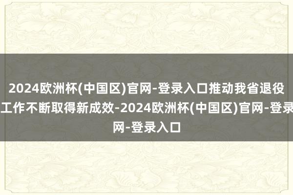 2024欧洲杯(中国区)官网-登录入口推动我省退役军人工作不断取得新成效-2024欧洲杯(中国区)官网-登录入口