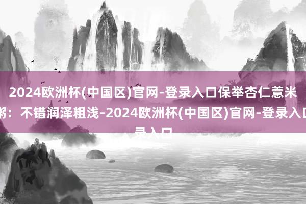 2024欧洲杯(中国区)官网-登录入口保举杏仁薏米粥：不错润泽粗浅-2024欧洲杯(中国区)官网-登录入口