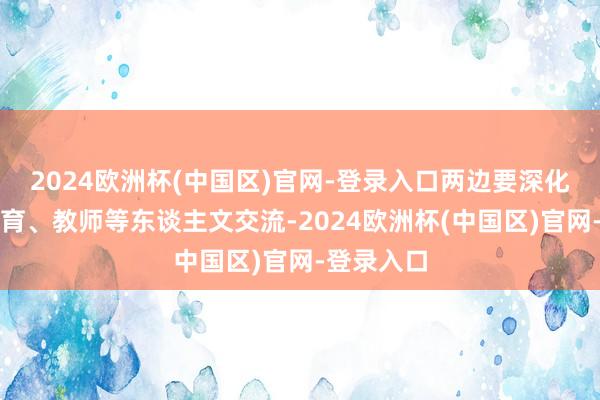 2024欧洲杯(中国区)官网-登录入口两边要深化文化、体育、教师等东谈主文交流-2024欧洲杯(中国区)官网-登录入口