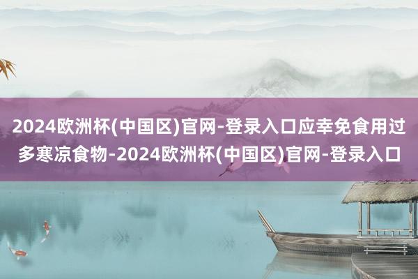 2024欧洲杯(中国区)官网-登录入口应幸免食用过多寒凉食物-2024欧洲杯(中国区)官网-登录入口