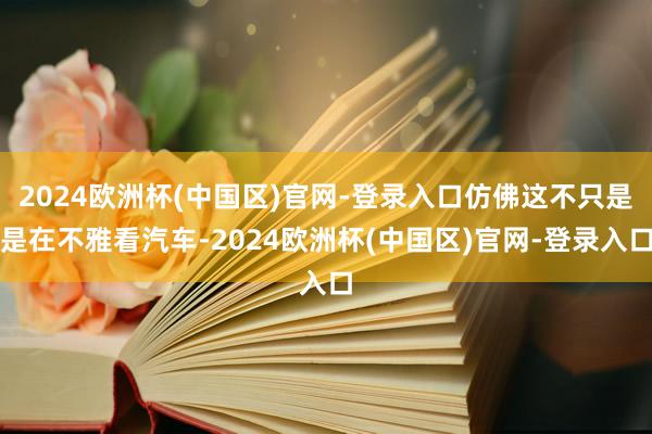 2024欧洲杯(中国区)官网-登录入口仿佛这不只是是在不雅看汽车-2024欧洲杯(中国区)官网-登录入口