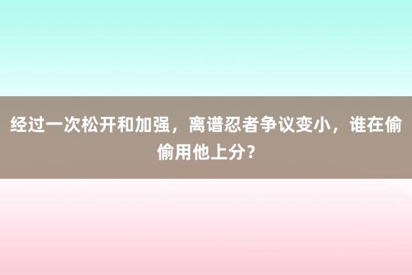 经过一次松开和加强，离谱忍者争议变小，谁在偷偷用他上分？