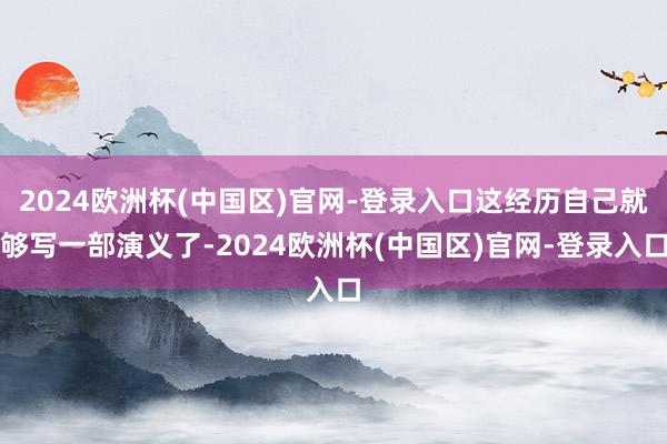 2024欧洲杯(中国区)官网-登录入口这经历自己就够写一部演义了-2024欧洲杯(中国区)官网-登录入口