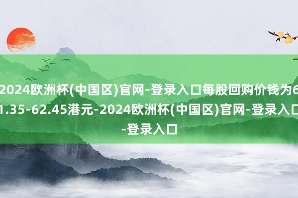 2024欧洲杯(中国区)官网-登录入口每股回购价钱为61.35-62.45港元-2024欧洲杯(中国区)官网-登录入口