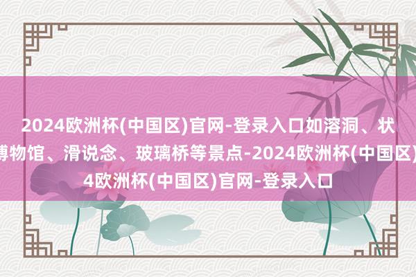 2024欧洲杯(中国区)官网-登录入口如溶洞、状元府、中宿楼博物馆、滑说念、玻璃桥等景点-2024欧洲杯(中国区)官网-登录入口