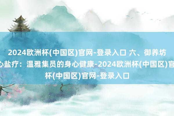 2024欧洲杯(中国区)官网-登录入口 六、御养坊健康惩办中心盐疗：温雅集员的身心健康-2024欧洲杯(中国区)官网-登录入口