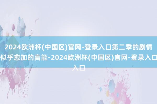 2024欧洲杯(中国区)官网-登录入口第二季的剧情似乎愈加的高能-2024欧洲杯(中国区)官网-登录入口