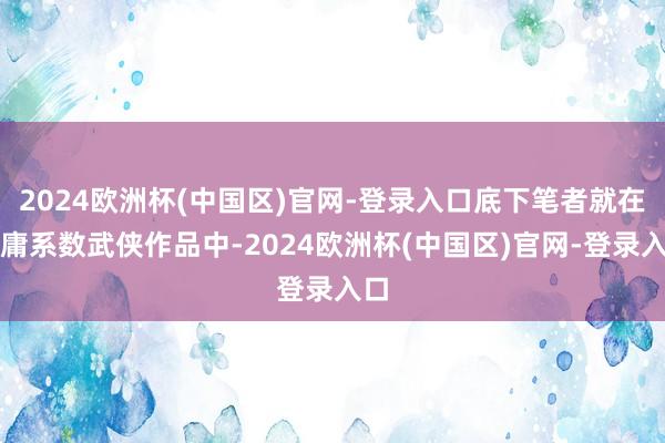 2024欧洲杯(中国区)官网-登录入口底下笔者就在金庸系数武侠作品中-2024欧洲杯(中国区)官网-登录入口