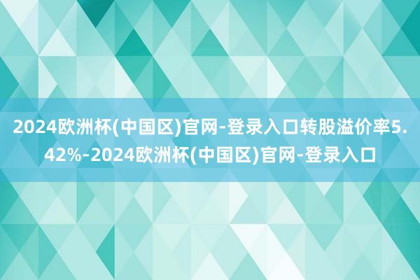 2024欧洲杯(中国区)官网-登录入口转股溢价率5.42%-2024欧洲杯(中国区)官网-登录入口