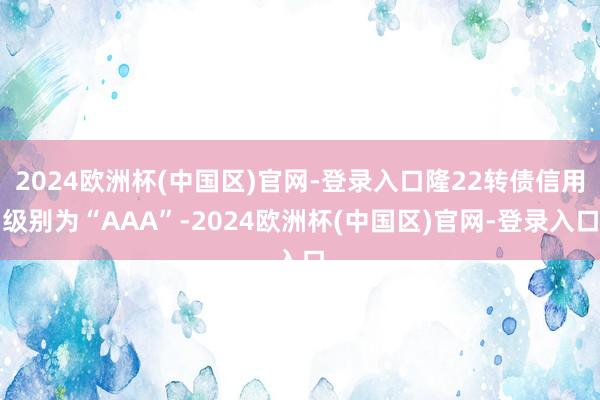 2024欧洲杯(中国区)官网-登录入口隆22转债信用级别为“AAA”-2024欧洲杯(中国区)官网-登录入口