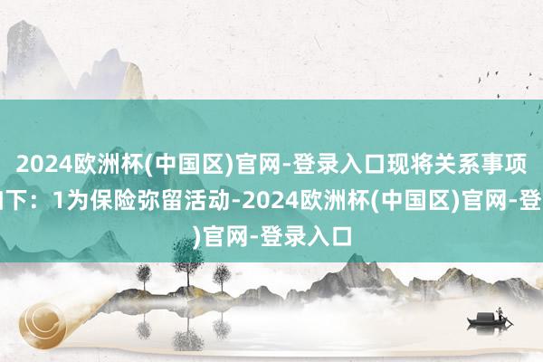 2024欧洲杯(中国区)官网-登录入口现将关系事项公告如下：1为保险弥留活动-2024欧洲杯(中国区)官网-登录入口