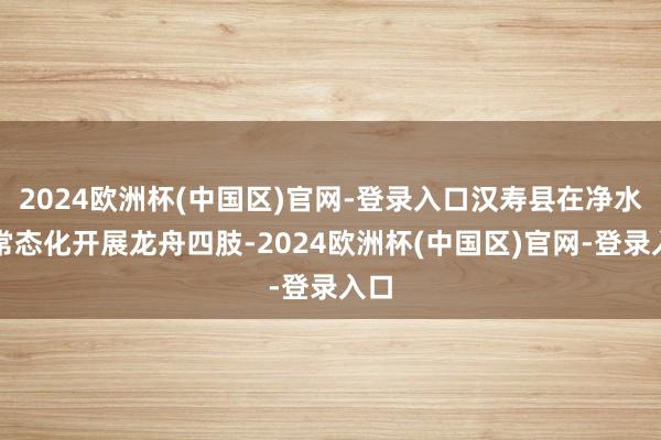 2024欧洲杯(中国区)官网-登录入口汉寿县在净水湖常态化开展龙舟四肢-2024欧洲杯(中国区)官网-登录入口