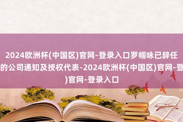 2024欧洲杯(中国区)官网-登录入口罗帼咏已辞任该公司的公司通知及授权代表-2024欧洲杯(中国区)官网-登录入口