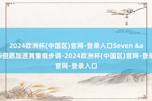 2024欧洲杯(中国区)官网-登录入口Seven & i但愿加速其重组步调-2024欧洲杯(中国区)官网-登录入口