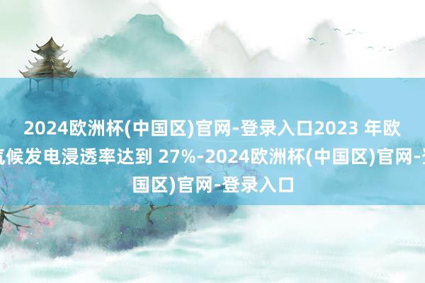 2024欧洲杯(中国区)官网-登录入口2023 年欧友邦家气候发电浸透率达到 27%-2024欧洲杯(中国区)官网-登录入口