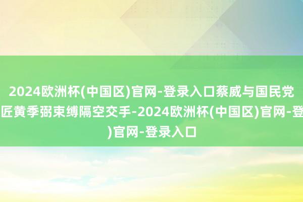 2024欧洲杯(中国区)官网-登录入口蔡威与国民党密码巨匠黄季弼束缚隔空交手-2024欧洲杯(中国区)官网-登录入口