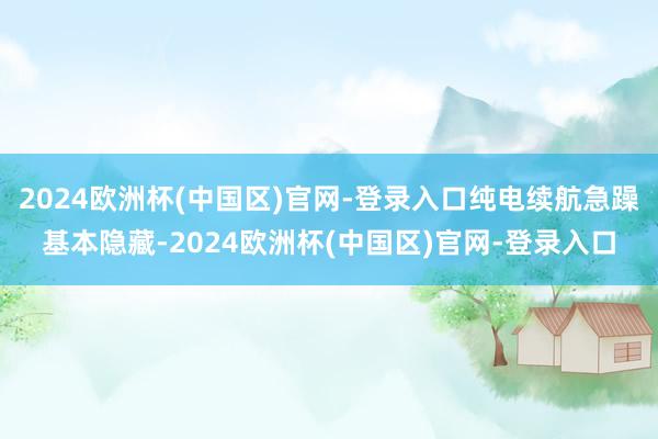 2024欧洲杯(中国区)官网-登录入口纯电续航急躁基本隐藏-2024欧洲杯(中国区)官网-登录入口