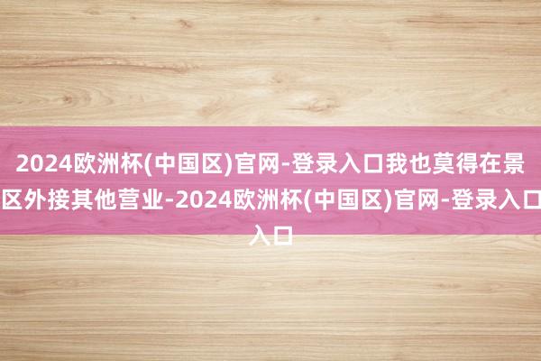 2024欧洲杯(中国区)官网-登录入口我也莫得在景区外接其他营业-2024欧洲杯(中国区)官网-登录入口