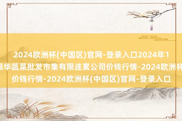 2024欧洲杯(中国区)官网-登录入口2024年10月14日山西省大同市振华蔬菜批发市集有限连累公司价钱行情-2024欧洲杯(中国区)官网-登录入口