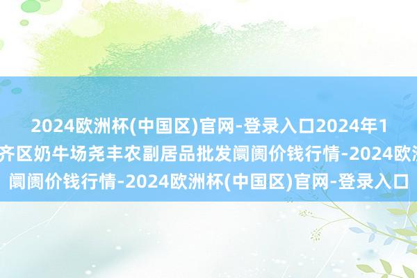 2024欧洲杯(中国区)官网-登录入口2024年10月14日山西省临汾市尧齐区奶牛场尧丰农副居品批发阛阓价钱行情-2024欧洲杯(中国区)官网-登录入口