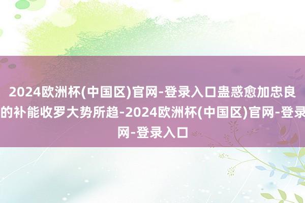 2024欧洲杯(中国区)官网-登录入口蛊惑愈加忠良高效的补能收罗大势所趋-2024欧洲杯(中国区)官网-登录入口