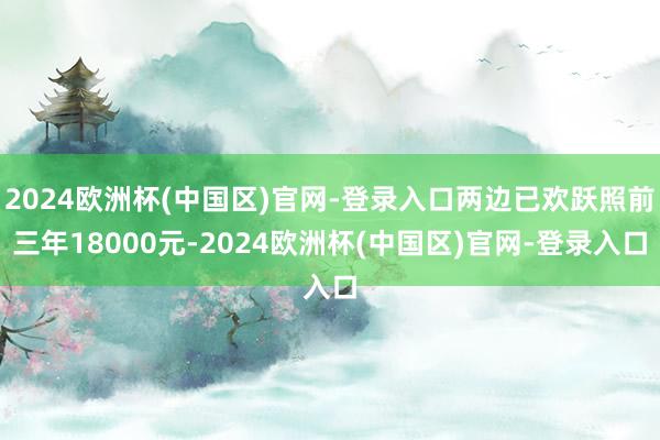 2024欧洲杯(中国区)官网-登录入口两边已欢跃照前三年18000元-2024欧洲杯(中国区)官网-登录入口