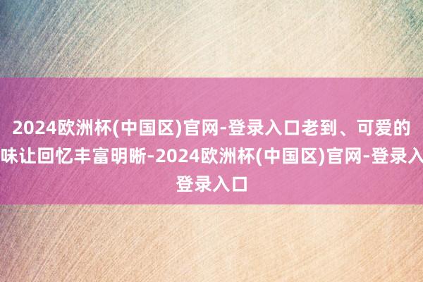 2024欧洲杯(中国区)官网-登录入口老到、可爱的滋味让回忆丰富明晰-2024欧洲杯(中国区)官网-登录入口