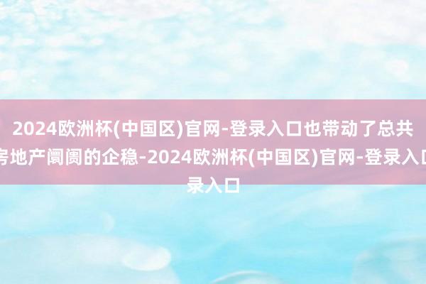 2024欧洲杯(中国区)官网-登录入口也带动了总共房地产阛阓的企稳-2024欧洲杯(中国区)官网-登录入口