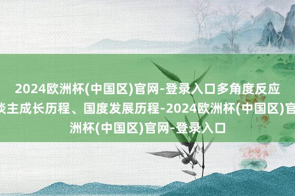 2024欧洲杯(中国区)官网-登录入口多角度反应了他的个东谈主成长历程、国度发展历程-2024欧洲杯(中国区)官网-登录入口