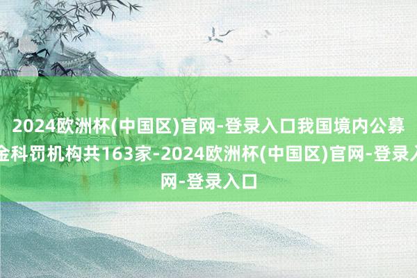 2024欧洲杯(中国区)官网-登录入口我国境内公募基金科罚机构共163家-2024欧洲杯(中国区)官网-登录入口