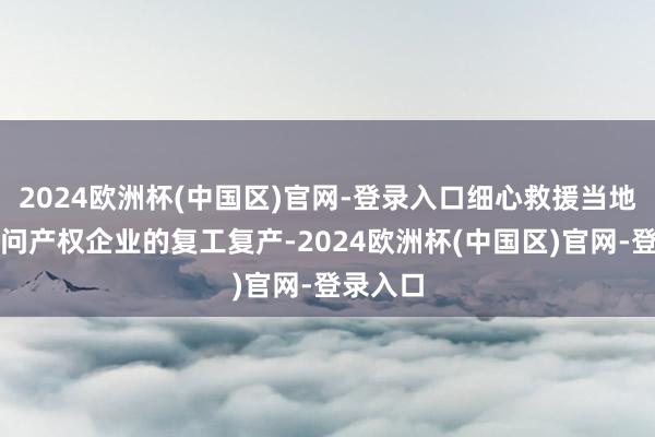 2024欧洲杯(中国区)官网-登录入口细心救援当地享有学问产权企业的复工复产-2024欧洲杯(中国区)官网-登录入口