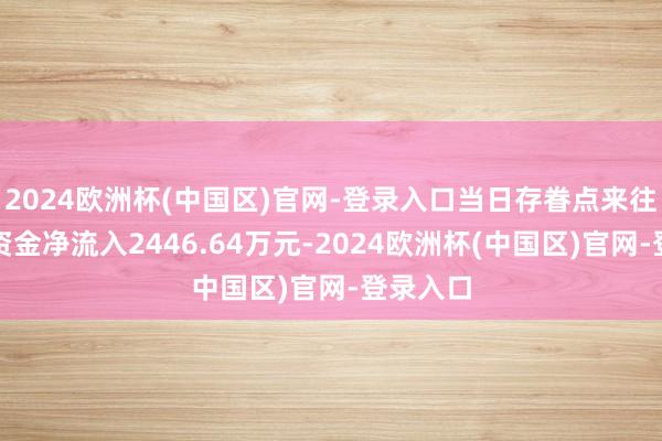 2024欧洲杯(中国区)官网-登录入口当日存眷点来往：主力资金净流入2446.64万元-2024欧洲杯(中国区)官网-登录入口