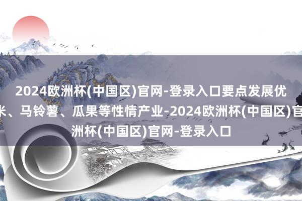 2024欧洲杯(中国区)官网-登录入口要点发展优质小麦、玉米、马铃薯、瓜果等性情产业-2024欧洲杯(中国区)官网-登录入口