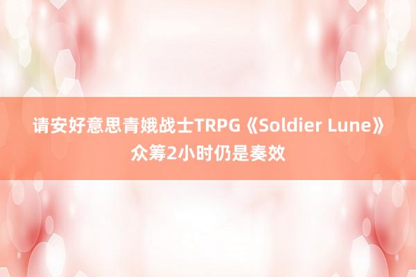 请安好意思青娥战士TRPG《Soldier Lune》众筹2小时仍是奏效