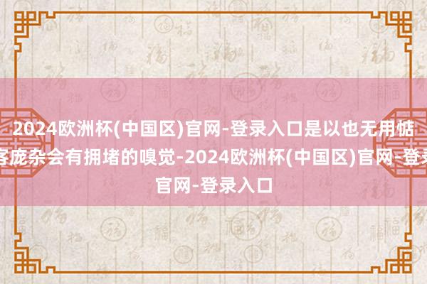 2024欧洲杯(中国区)官网-登录入口是以也无用惦记旅客庞杂会有拥堵的嗅觉-2024欧洲杯(中国区)官网-登录入口