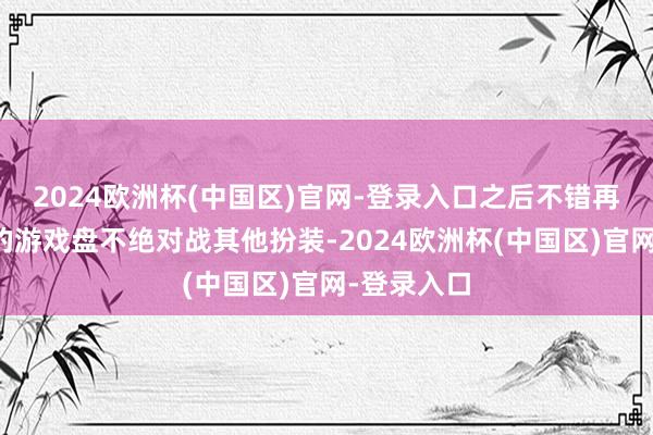 2024欧洲杯(中国区)官网-登录入口之后不错再使用赢得的游戏盘不绝对战其他扮装-2024欧洲杯(中国区)官网-登录入口