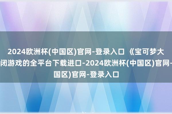 2024欧洲杯(中国区)官网-登录入口 《宝可梦大探险》关闭游戏的全平台下载进口-2024欧洲杯(中国区)官网-登录入口