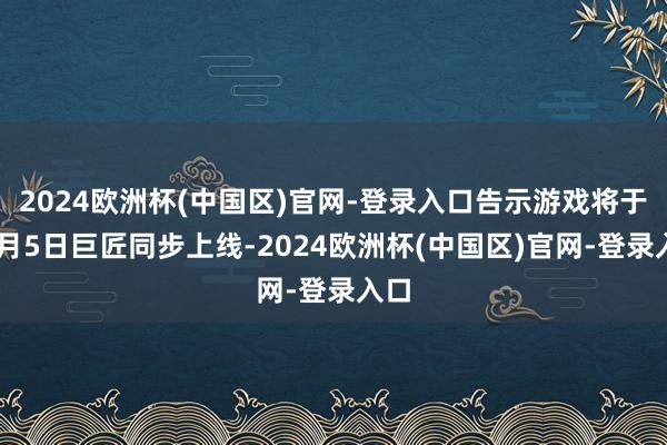 2024欧洲杯(中国区)官网-登录入口告示游戏将于12月5日巨匠同步上线-2024欧洲杯(中国区)官网-登录入口