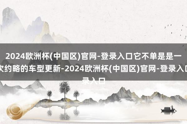 2024欧洲杯(中国区)官网-登录入口它不单是是一次约略的车型更新-2024欧洲杯(中国区)官网-登录入口