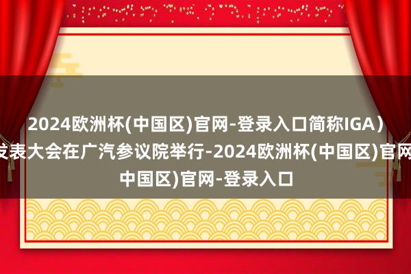 2024欧洲杯(中国区)官网-登录入口简称IGA）行径效果发表大会在广汽参议院举行-2024欧洲杯(中国区)官网-登录入口