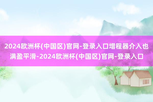 2024欧洲杯(中国区)官网-登录入口增程器介入也满盈平滑-2024欧洲杯(中国区)官网-登录入口