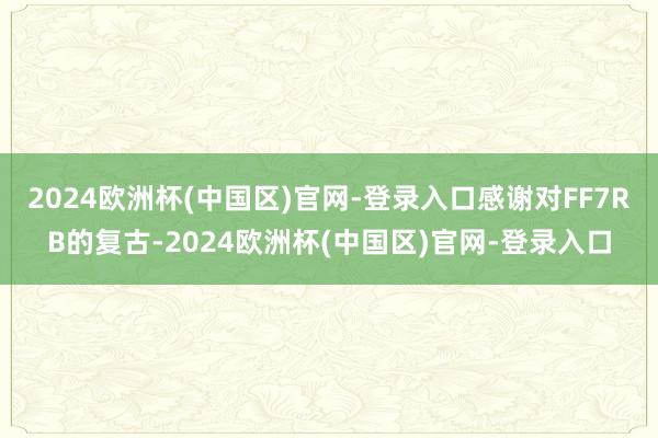 2024欧洲杯(中国区)官网-登录入口感谢对FF7RB的复古-2024欧洲杯(中国区)官网-登录入口